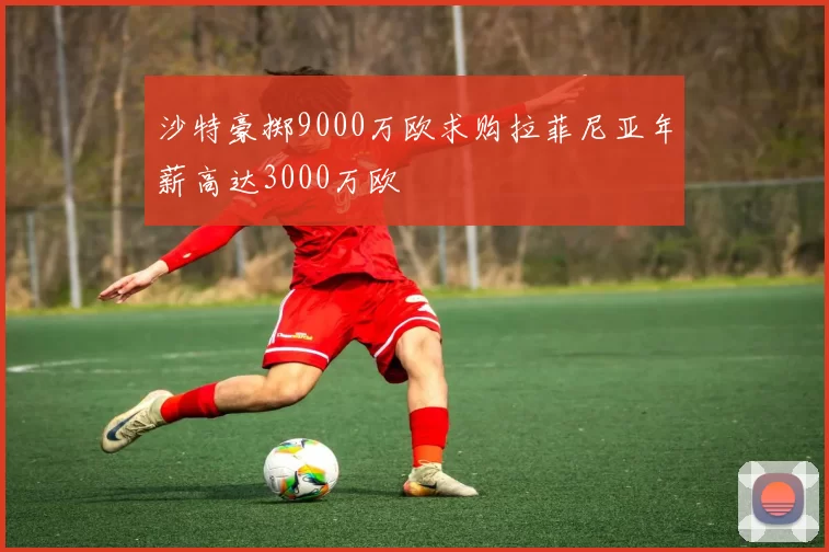 沙特豪掷9000万欧求购拉菲尼亚年薪高达3000万欧