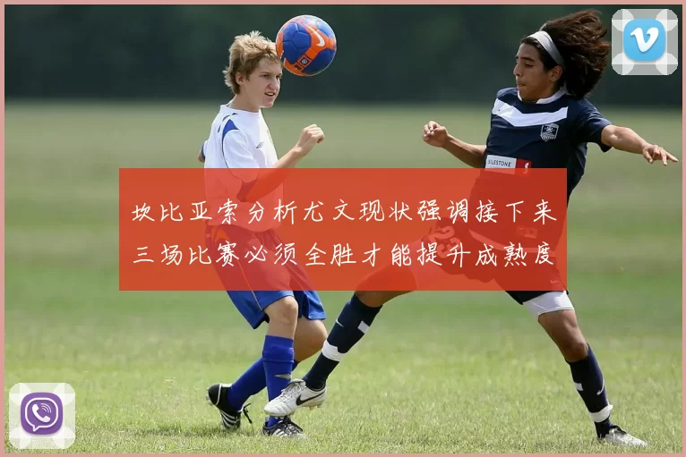 坎比亚索分析尤文现状强调接下来三场比赛必须全胜才能提升成熟度