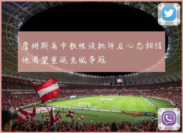 詹姆斯高中教练谈批评后心态相信他渴望重返克城争冠
