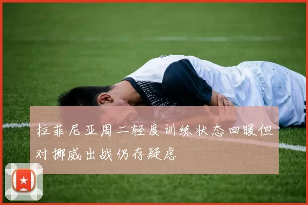 拉菲尼亚周二轻度训练状态回暖但对挪威出战仍存疑虑