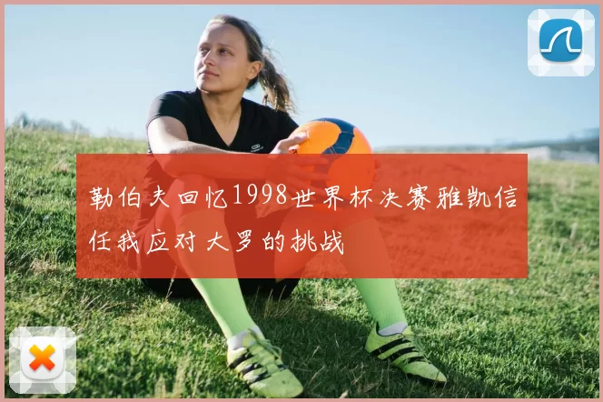 勒伯夫回忆1998世界杯决赛雅凯信任我应对大罗的挑战