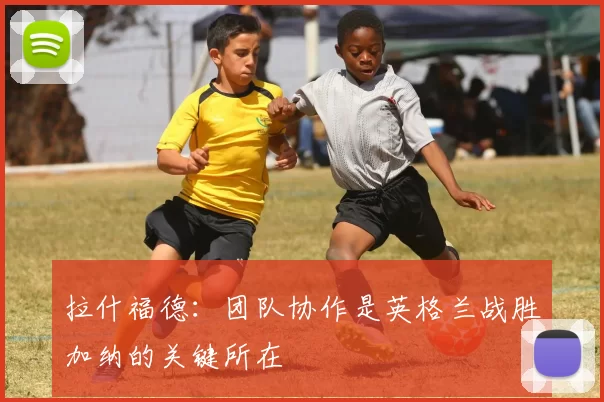 拉什福德：团队协作是英格兰战胜加纳的关键所在