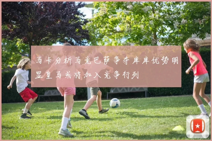 马卡分析马竞巴萨争夺库库优势明显皇马或将加入竞争行列