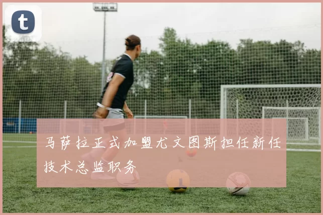 马萨拉正式加盟尤文图斯担任新任技术总监职务