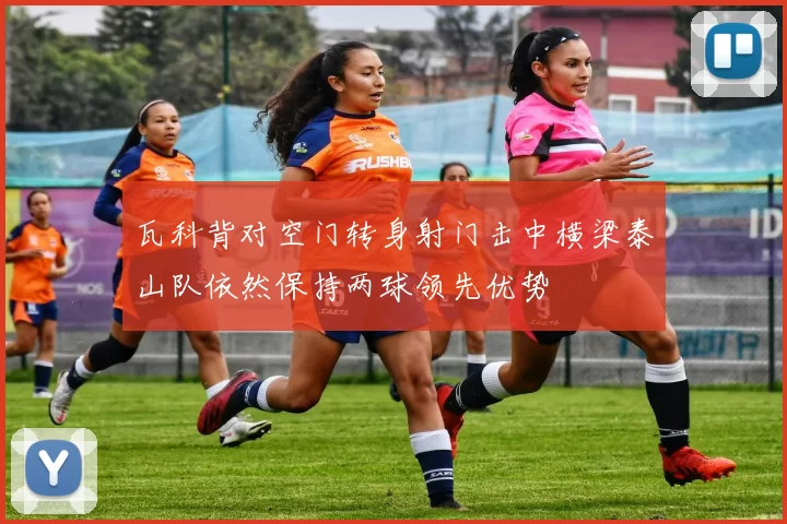 瓦科背对空门转身射门击中横梁泰山队依然保持两球领先优势