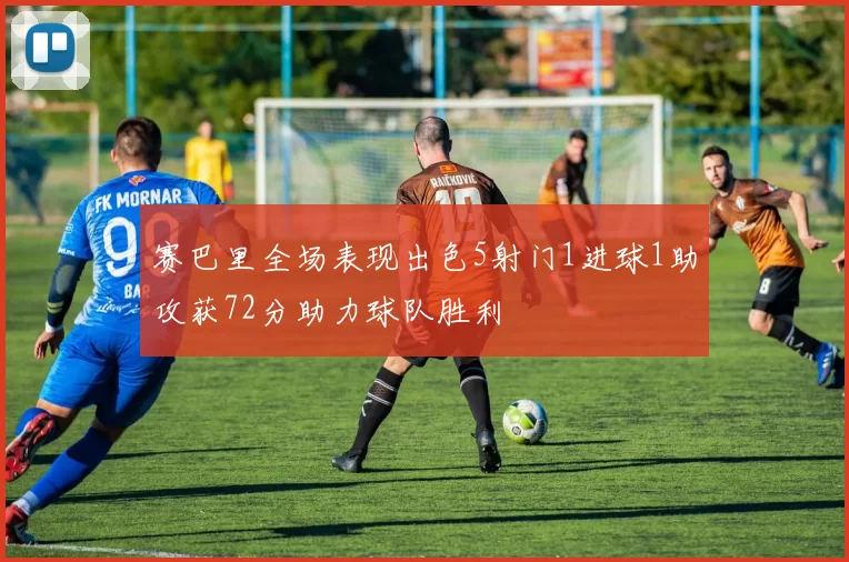 赛巴里全场表现出色5射门1进球1助攻获72分助力球队胜利