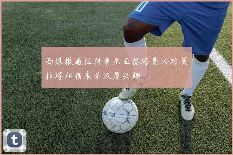西媒报道拉科鲁尼亚赫塔费均对莫拉塔租借表示浓厚兴趣