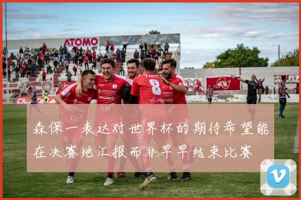 森保一表达对世界杯的期待希望能在决赛地汇报而非早早结束比赛