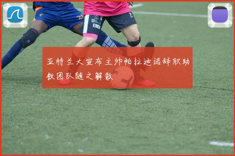 亚特兰大宣布主帅帕拉迪诺辞职助教团队随之解散