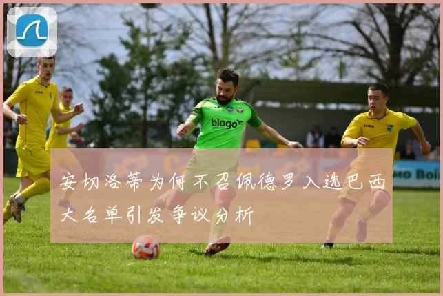 安切洛蒂为何不召佩德罗入选巴西大名单引发争议分析