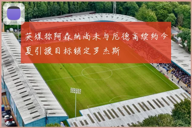英媒称阿森纳尚未与厄德高续约今夏引援目标锁定罗杰斯