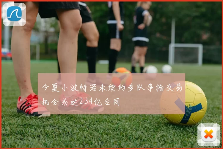 今夏小波特若未续约多队争抢交易机会或达234亿合同