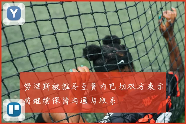 努涅斯被推荐至费内巴切双方表示将继续保持沟通与联系