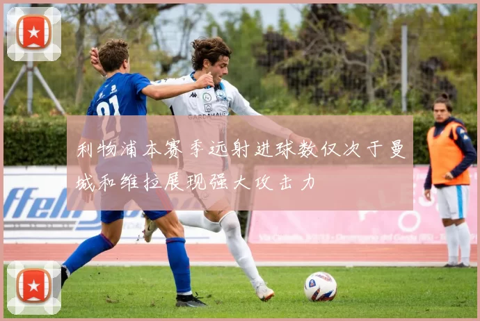 利物浦本赛季远射进球数仅次于曼城和维拉展现强大攻击力