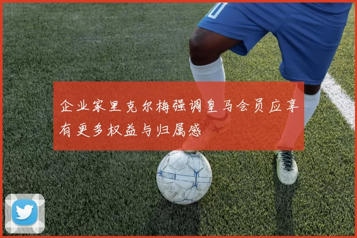 企业家里克尔梅强调皇马会员应享有更多权益与归属感