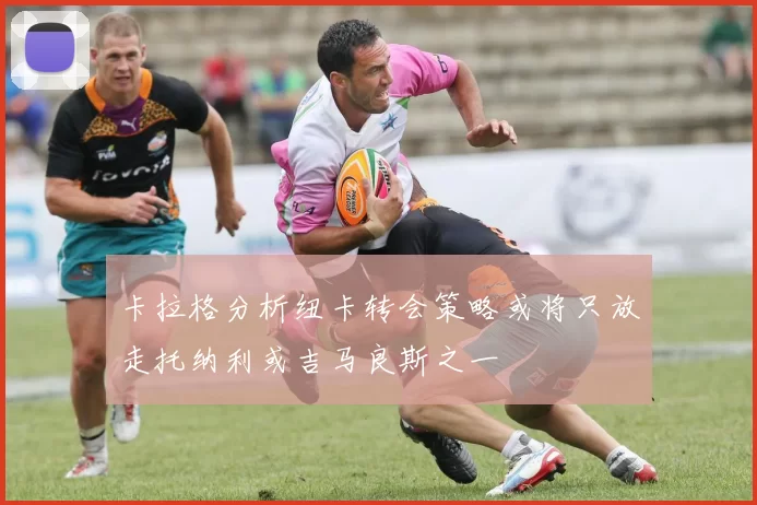 卡拉格分析纽卡转会策略或将只放走托纳利或吉马良斯之一