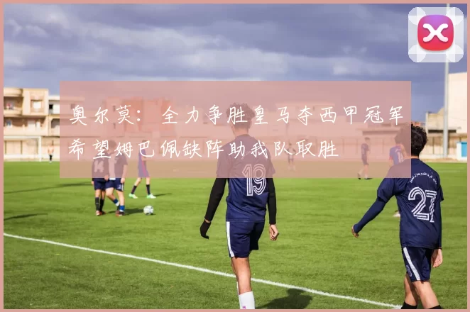 奥尔莫：全力争胜皇马夺西甲冠军希望姆巴佩缺阵助我队取胜