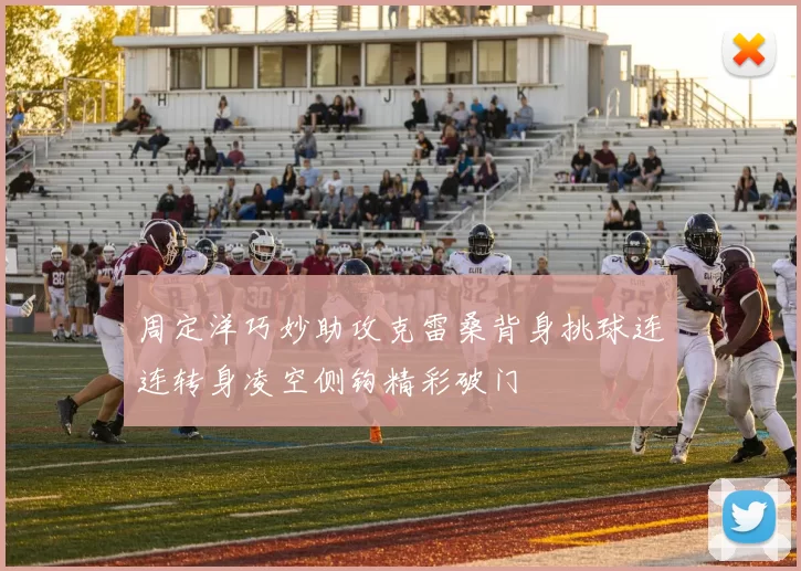 周定洋巧妙助攻克雷桑背身挑球连连转身凌空侧钩精彩破门