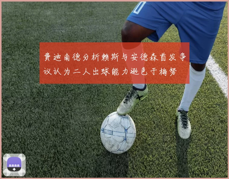 费迪南德分析赖斯与安德森首发争议认为二人出球能力逊色于梅努