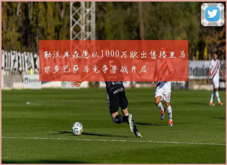 勒沃库森愿以1000万欧出售格里马尔多巴萨马竞争夺战开启