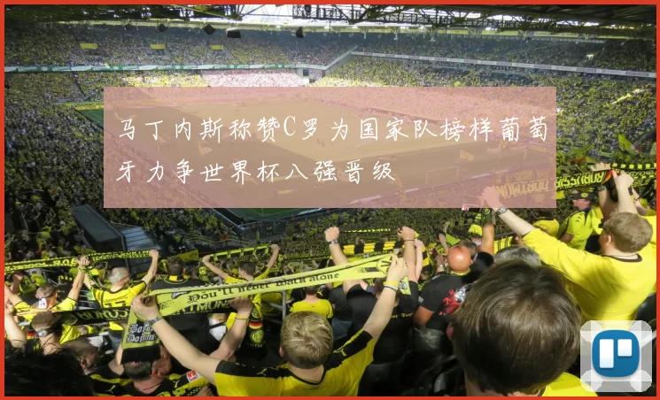 马丁内斯称赞C罗为国家队榜样葡萄牙力争世界杯八强晋级