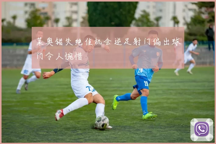 莱奥错失绝佳机会逆足射门偏出球门令人惋惜