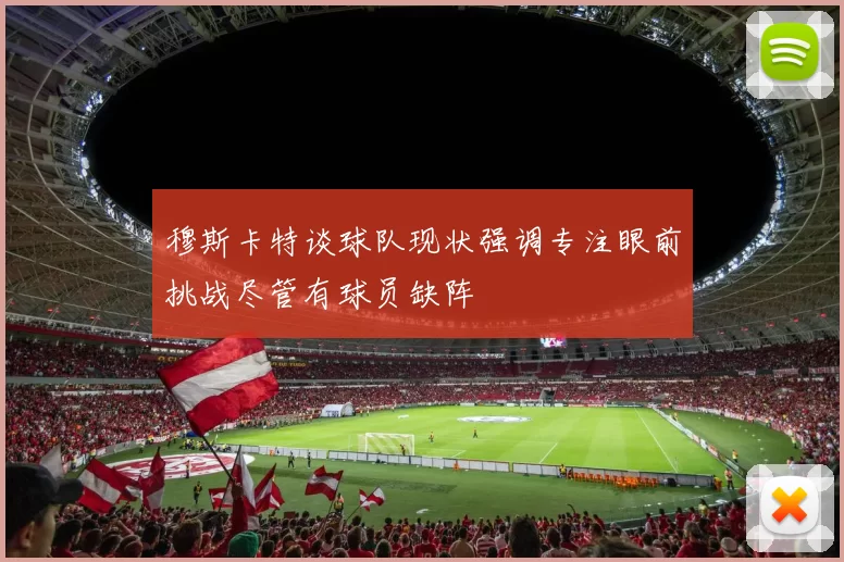 穆斯卡特谈球队现状强调专注眼前挑战尽管有球员缺阵