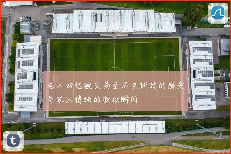 老六回忆被交易至尼克斯时的感受与家人情绪的激动瞬间