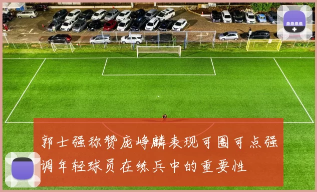 郭士强称赞庞峥麟表现可圈可点强调年轻球员在练兵中的重要性